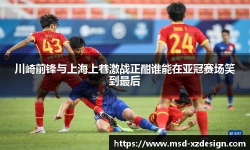 川崎前锋与上海上巷激战正酣谁能在亚冠赛场笑到最后